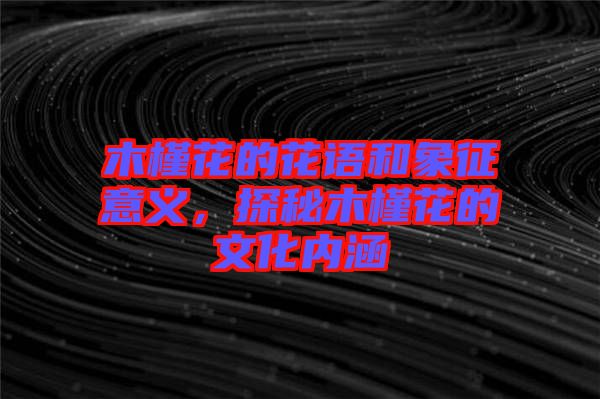 木槿花的花語(yǔ)和象征意義，探秘木槿花的文化內(nèi)涵