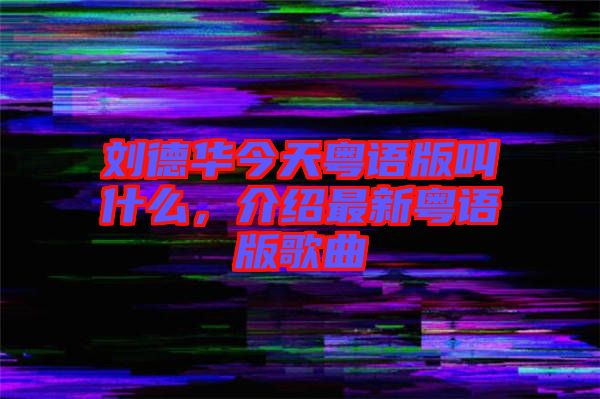 劉德華今天粵語(yǔ)版叫什么，介紹最新粵語(yǔ)版歌曲