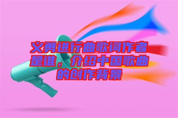 義勇進(jìn)行曲歌詞作者是誰，介紹中國歌曲的創(chuàng)作背景