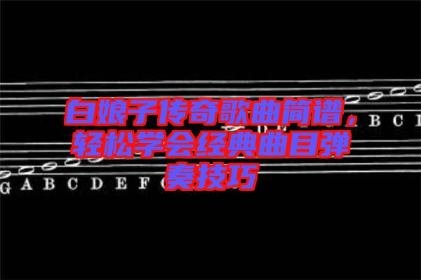 白娘子傳奇歌曲簡(jiǎn)譜，輕松學(xué)會(huì)經(jīng)典曲目彈奏技巧