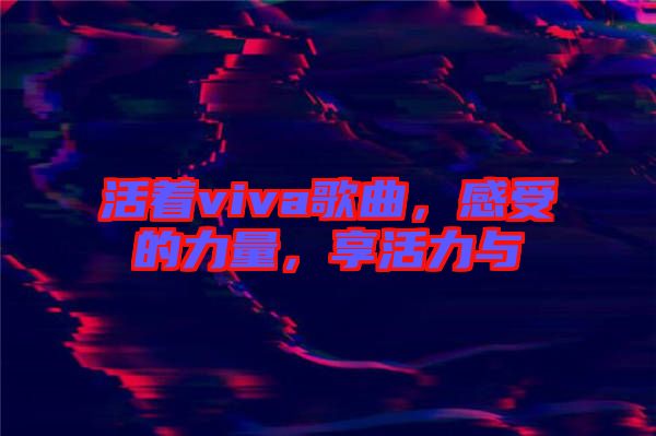 活著viva歌曲，感受的力量，享活力與