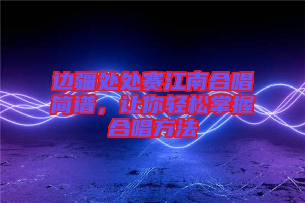 邊疆處處賽江南合唱簡譜，讓你輕松掌握合唱方法