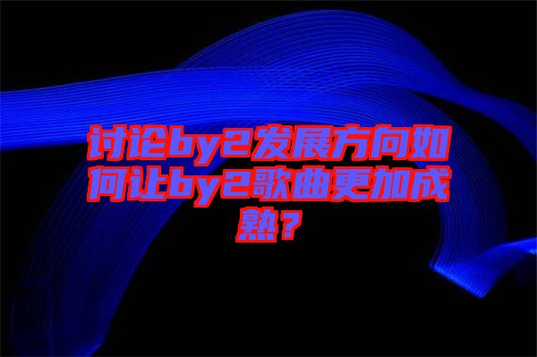 討論by2發(fā)展方向如何讓by2歌曲更加成熟？
