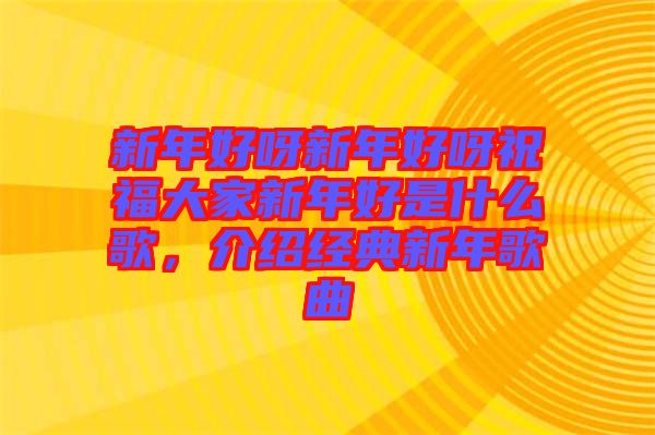 新年好呀新年好呀祝福大家新年好是什么歌，介紹經(jīng)典新年歌曲