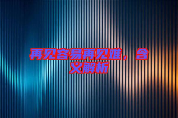 再見(jiàn)容易再見(jiàn)難，含義解析