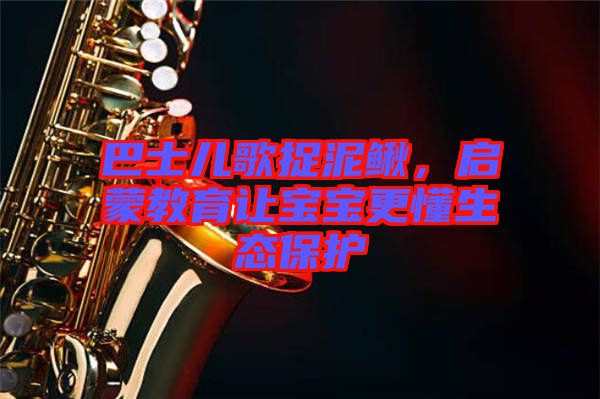 巴士兒歌捉泥鰍，啟蒙教育讓寶寶更懂生態(tài)保護