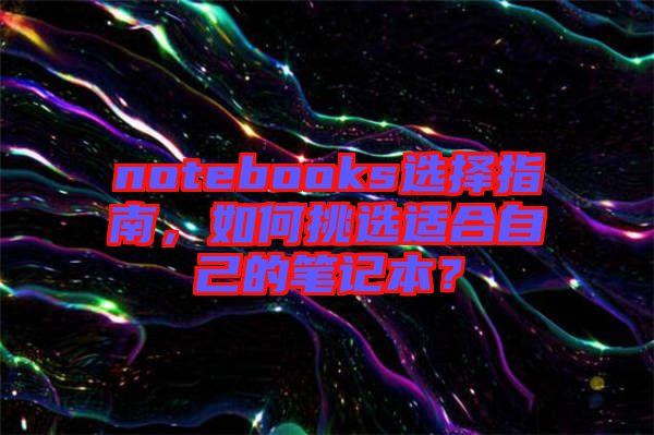notebooks選擇指南，如何挑選適合自己的筆記本？