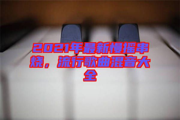 2021年最新慢搖串燒，流行歌曲混音大全
