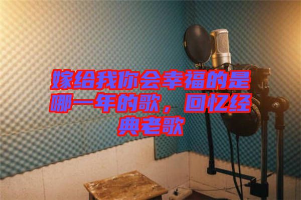 嫁給我你會(huì)幸福的是哪一年的歌，回憶經(jīng)典老歌