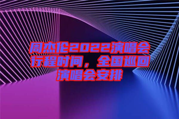 周杰倫2022演唱會行程時間，全國巡回演唱會安排