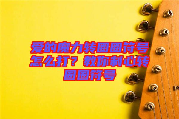 愛的魔力轉(zhuǎn)圈圈符號怎么打？教你制心轉(zhuǎn)圈圈符號