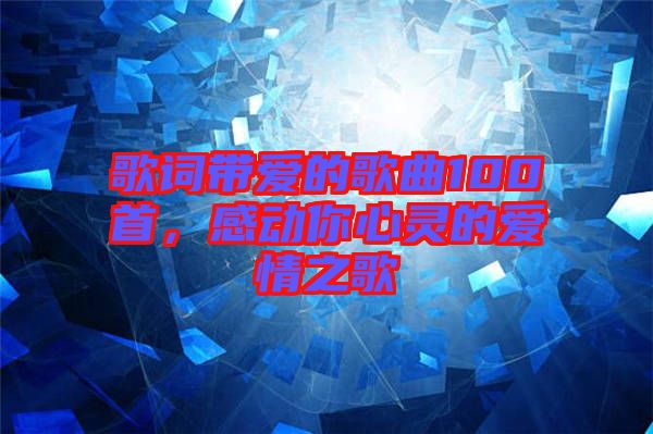 歌詞帶愛(ài)的歌曲100首，感動(dòng)你心靈的愛(ài)情之歌