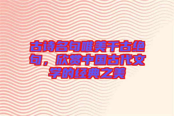 古詩名句唯美千古絕句，欣賞中國古代文學(xué)的經(jīng)典之美