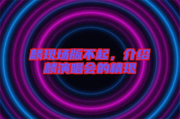麟現(xiàn)場版不起，介紹麟演唱會的精現(xiàn)
