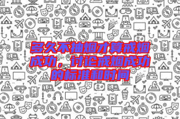 多久不抽煙才算戒煙成功，討論戒煙成功的標(biāo)準(zhǔn)和時間