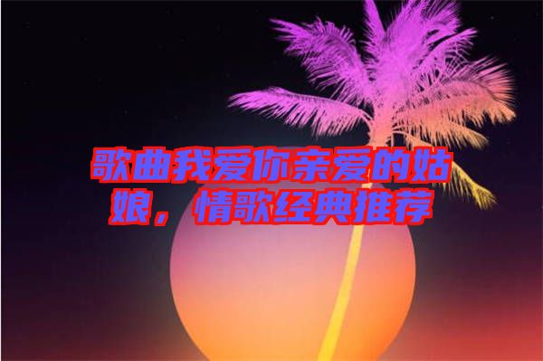 歌曲我愛你親愛的姑娘，情歌經(jīng)典推薦