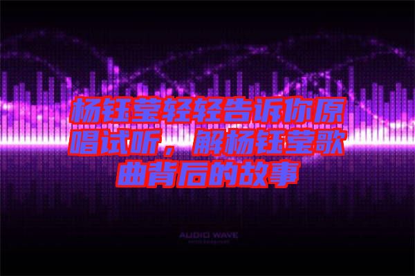 楊鈺瑩輕輕告訴你原唱試聽，解楊鈺瑩歌曲背后的故事