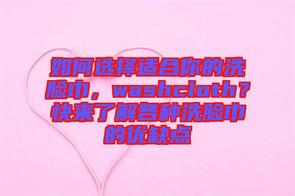 如何選擇適合你的洗臉巾，washcloth？快來了解各種洗臉巾的優(yōu)缺點