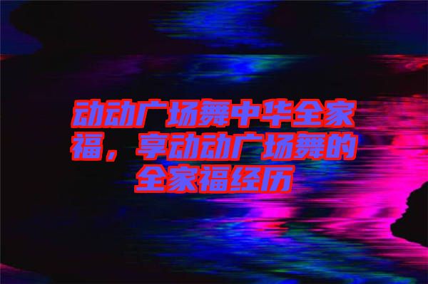動動廣場舞中華全家福，享動動廣場舞的全家福經歷