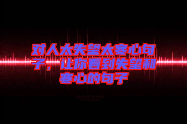 對人太失望太寒心句子，讓你看到失望和寒心的句子
