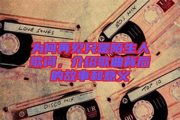 為何再見只是陌生人歌詞，介紹歌曲背后的故事和意義