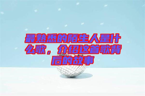 最熟悉的陌生人是什么歌，介紹這首歌背后的故事