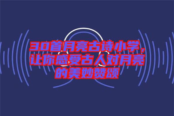 30首月亮古詩(shī)小學(xué)，讓你感受古人對(duì)月亮的美妙贊頌