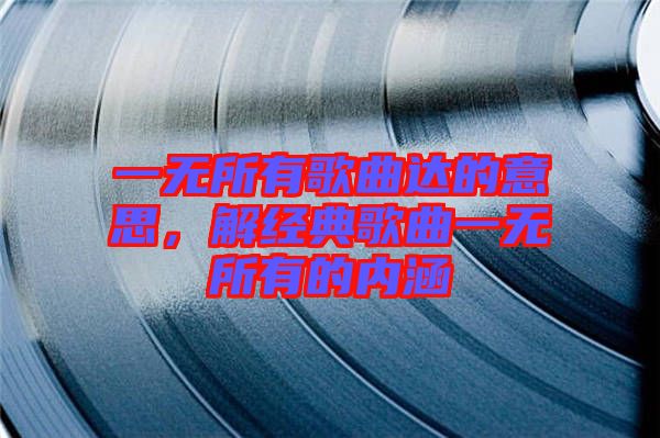 一無(wú)所有歌曲達(dá)的意思，解經(jīng)典歌曲一無(wú)所有的內(nèi)涵