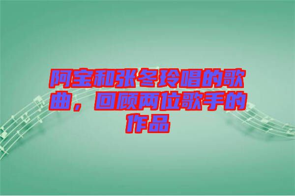 阿寶和張冬玲唱的歌曲，回顧兩位歌手的作品
