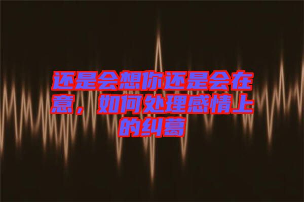 還是會想你還是會在意，如何處理感情上的糾葛