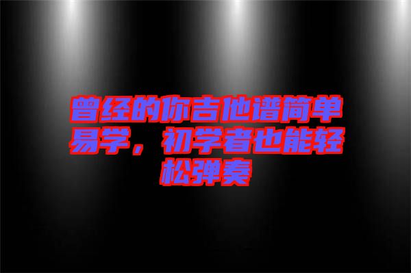 曾經(jīng)的你吉他譜簡(jiǎn)單易學(xué)，初學(xué)者也能輕松彈奏