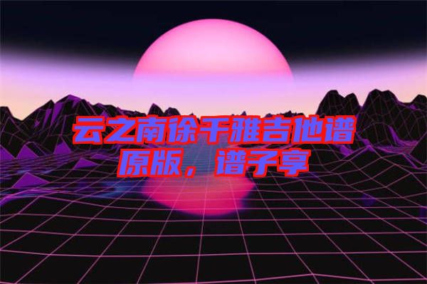 云之南徐千雅吉他譜原版，譜子享