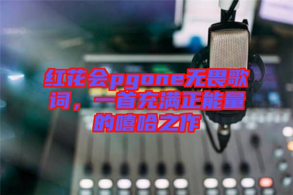紅花會(huì)pgone無(wú)畏歌詞，一首充滿正能量的嘻哈之作