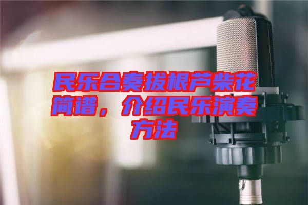 民樂合奏拔根蘆柴花簡譜，介紹民樂演奏方法