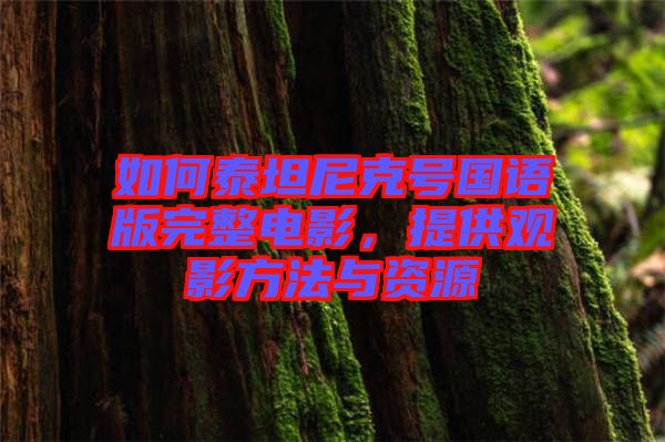 如何泰坦尼克號國語版完整電影，提供觀影方法與資源