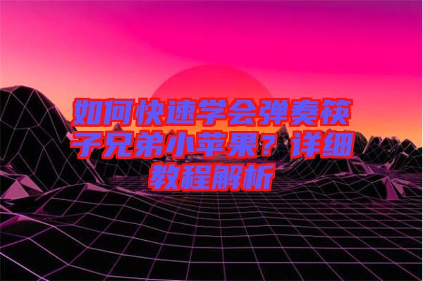 如何快速學會彈奏筷子兄弟小蘋果？詳細教程解析