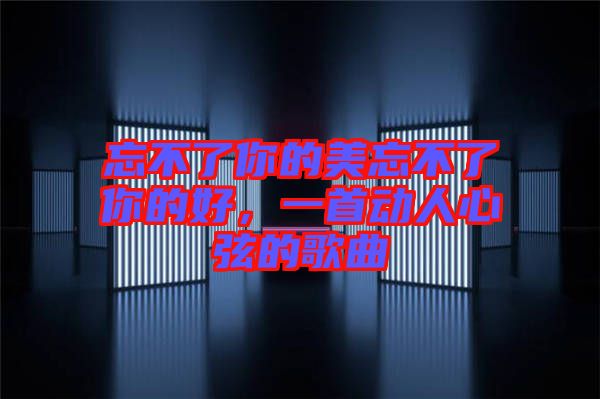 忘不了你的美忘不了你的好，一首動人心弦的歌曲