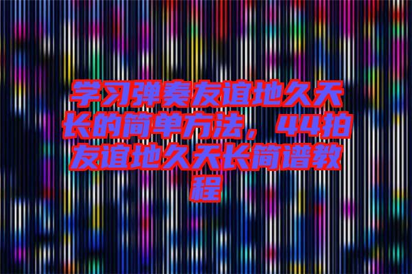 學(xué)習(xí)彈奏友誼地久天長(zhǎng)的簡(jiǎn)單方法，44拍友誼地久天長(zhǎng)簡(jiǎn)譜教程