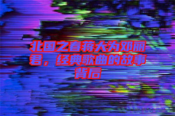 北國之春蔣大為鄧麗君，經(jīng)典歌曲的故事背后