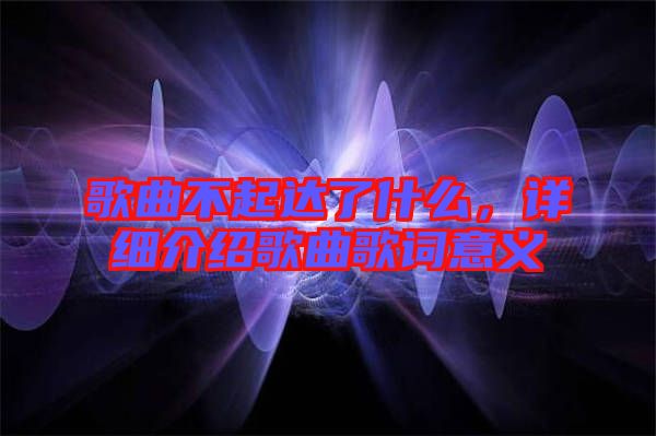 歌曲不起達了什么，詳細介紹歌曲歌詞意義
