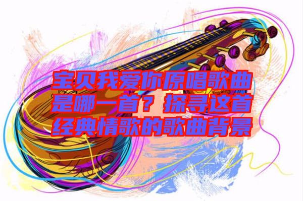 寶貝我愛你原唱歌曲是哪一首？探尋這首經(jīng)典情歌的歌曲背景