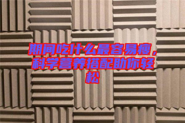 期間吃什么最容易瘦，科學(xué)營養(yǎng)搭配助你輕松