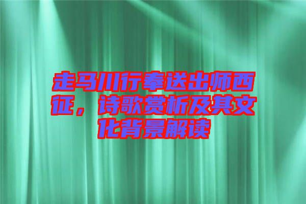 走馬川行奉送出師西征，詩歌賞析及其文化背景解讀
