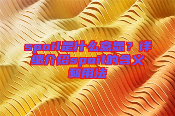 spoil是什么意思？詳細(xì)介紹spoil的含義和用法