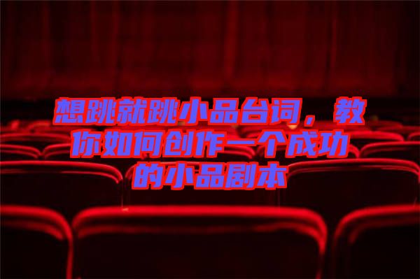 想跳就跳小品臺詞，教你如何創(chuàng)作一個成功的小品劇本
