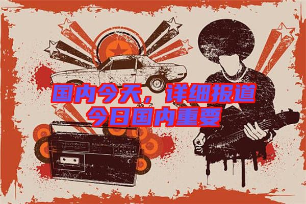 國(guó)內(nèi)今天，詳細(xì)報(bào)道今日國(guó)內(nèi)重要
