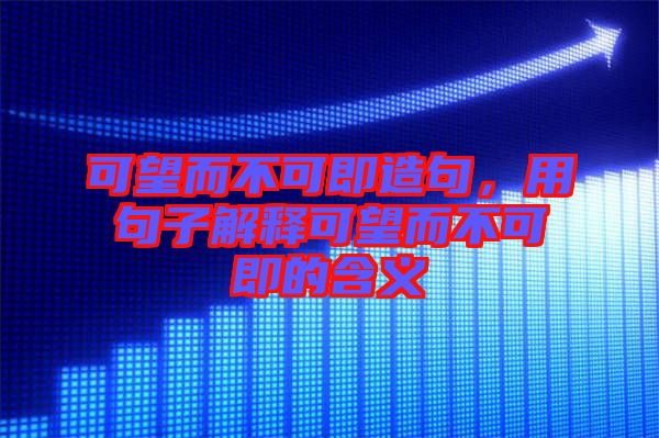可望而不可即造句，用句子解釋可望而不可即的含義