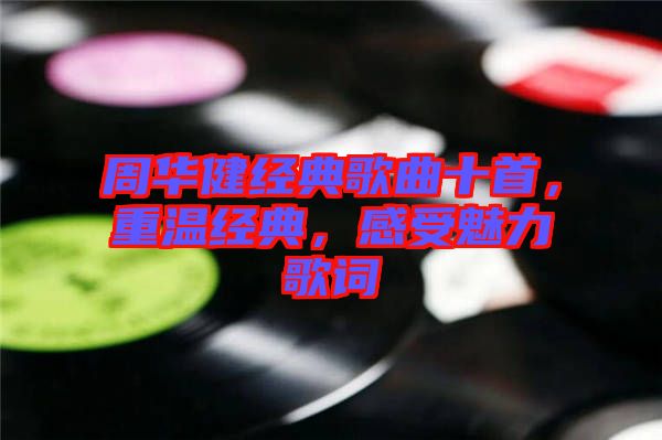 周華健經(jīng)典歌曲十首，重溫經(jīng)典，感受魅力歌詞