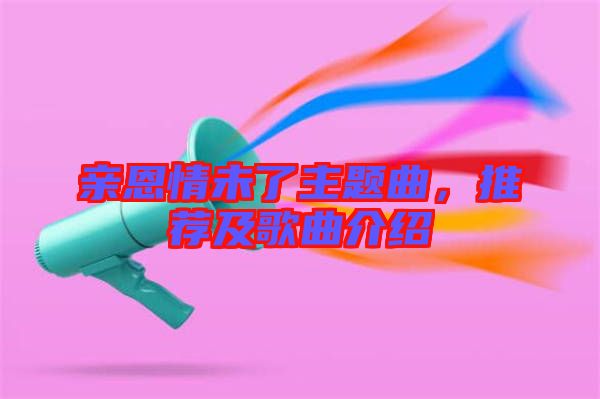 親恩情未了主題曲，推薦及歌曲介紹