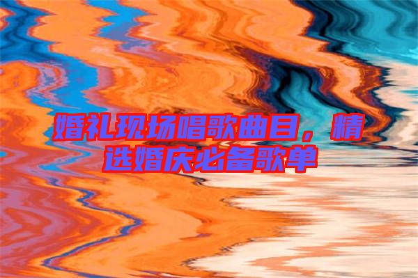 婚禮現(xiàn)場(chǎng)唱歌曲目，精選婚慶必備歌單
